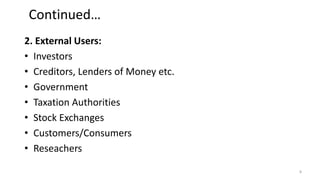 Continued…
2. External Users:
• Investors
• Creditors, Lenders of Money etc.
• Government
• Taxation Authorities
• Stock Exchanges
• Customers/Consumers
• Reseachers
8
 