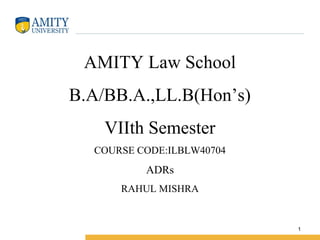 AMITY Law School
B.A/BB.A.,LL.B(Hon’s)
    VIIth Semester
  COURSE CODE:ILBLW40704
          ADRs
      RAHUL MISHRA


                           1
 