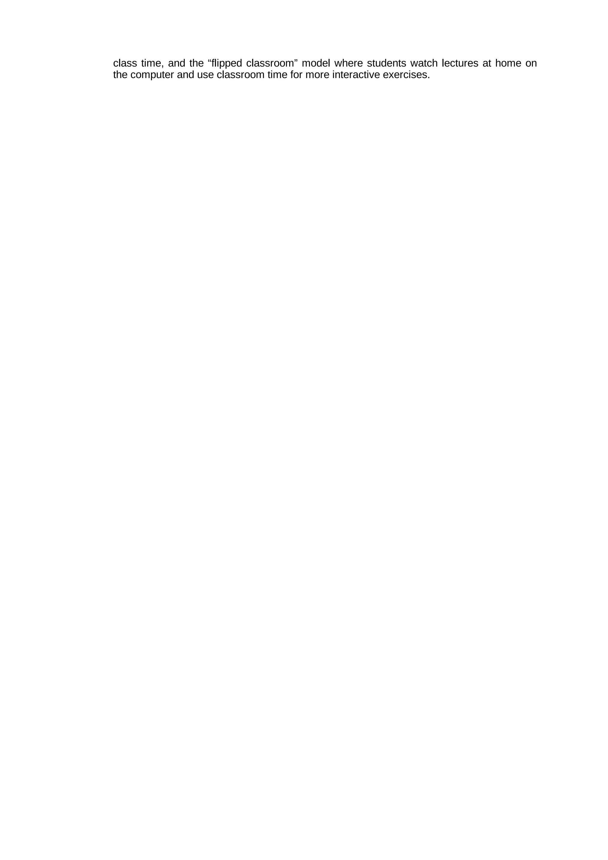 class time, and the “flipped classroom” model where students watch lectures at home on
the computer and use classroom time for more interactive exercises.
 