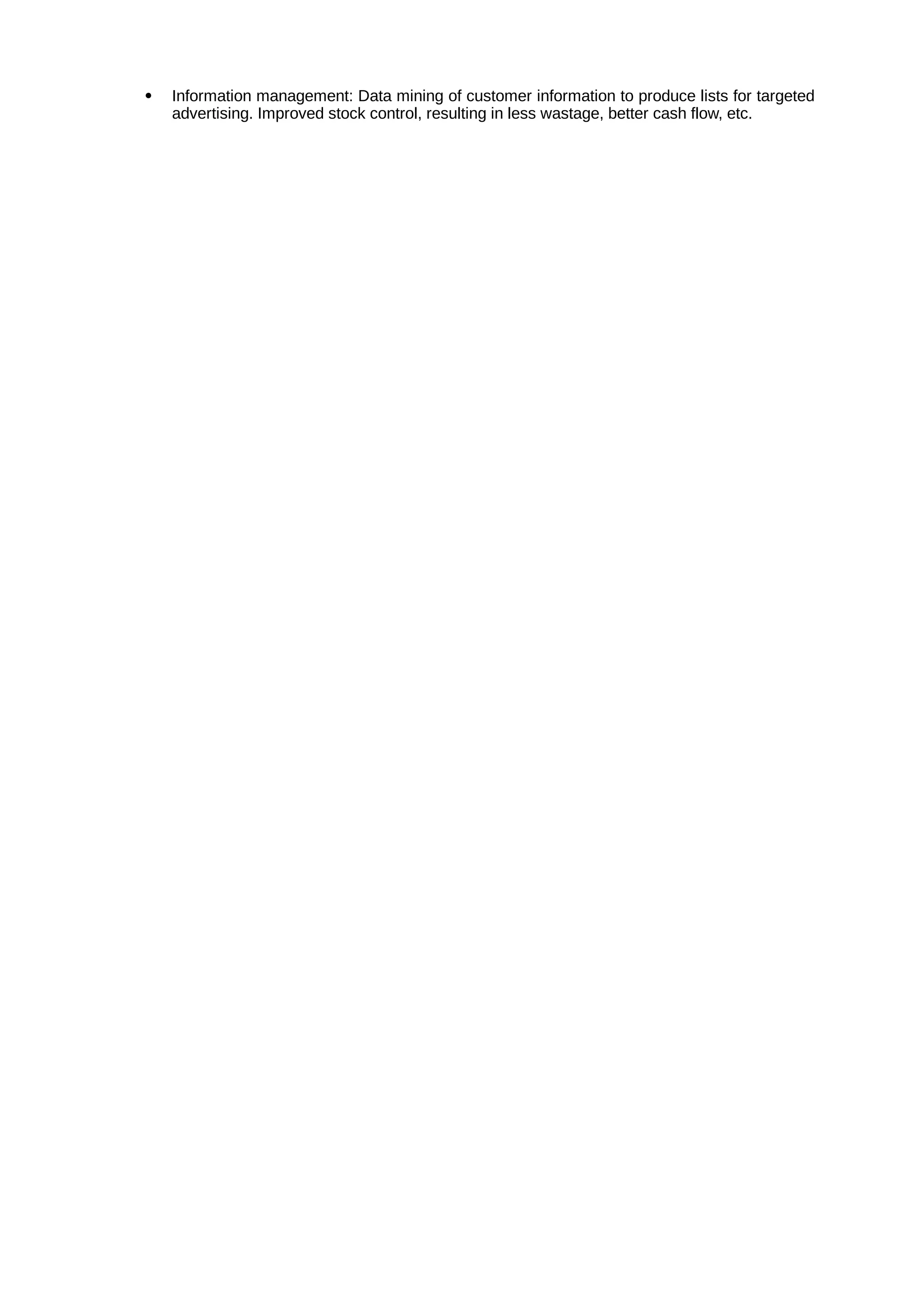  Information management: Data mining of customer information to produce lists for targeted
advertising. Improved stock control, resulting in less wastage, better cash flow, etc.
 