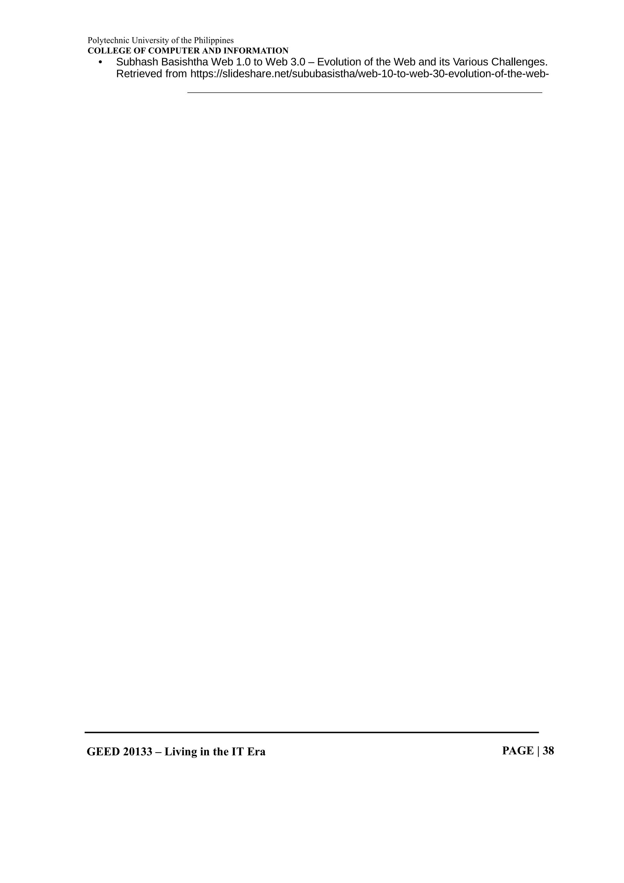 Polytechnic University of the Philippines
COLLEGE OF COMPUTER AND INFORMATION
GEED 20133 – Living in the IT Era PAGE | 38
• Subhash Basishtha Web 1.0 to Web 3.0 – Evolution of the Web and its Various Challenges.
Retrieved from https://slideshare.net/sububasistha/web-10-to-web-30-evolution-of-the-web-
 