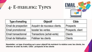 4- E-mailing: Types
Newsletter: un type d’emailing qui a pour objectif de maintenir la relation avec les clients, les
informer et créer du trafic. Cible : prospects et les clients
 