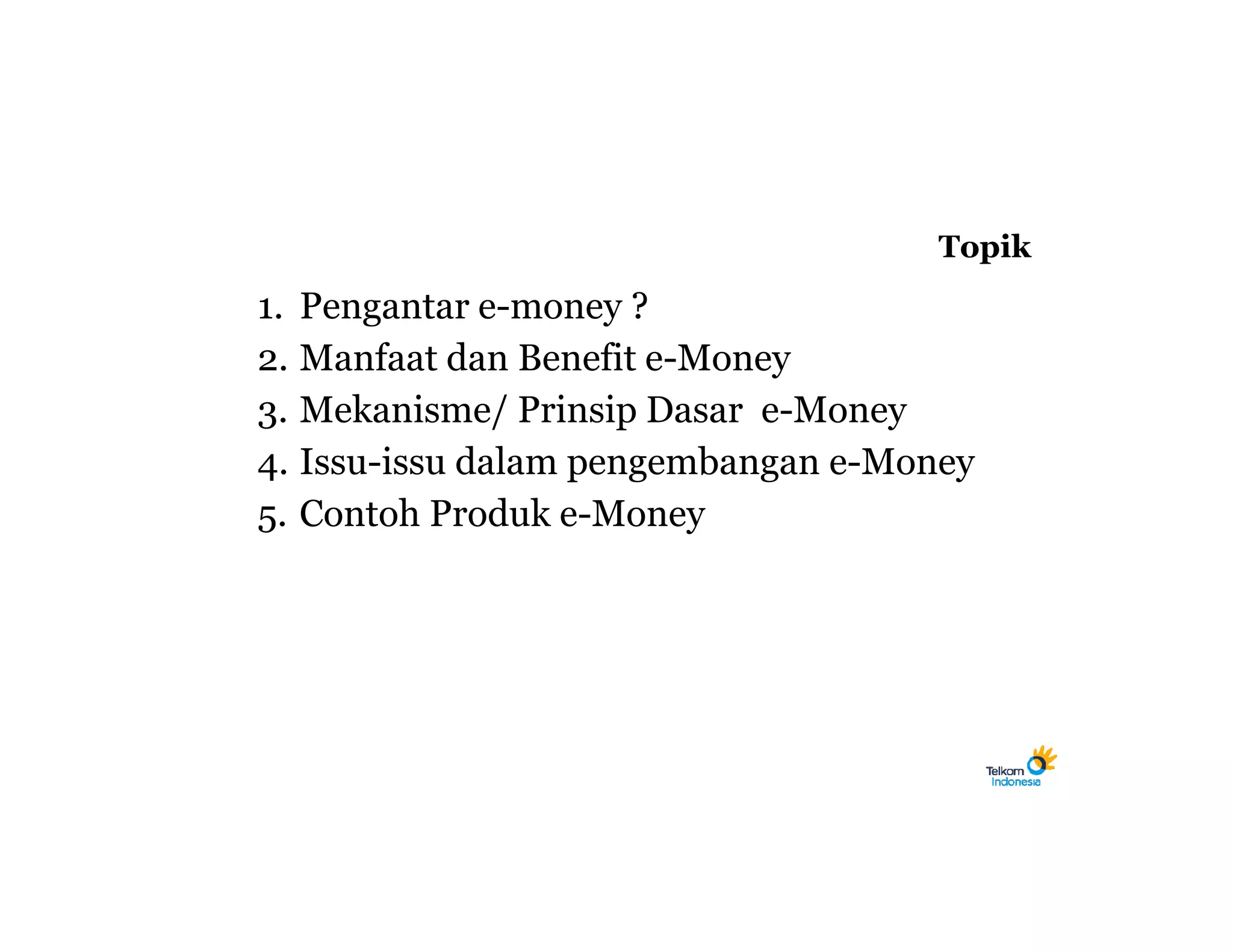 Topik
1. Pengantar e-money ?
2. Manfaat dan Benefit e-Money
3. Mekanisme/ Prinsip Dasar e-Money
4. Issu-issu dalam pengembangan e-Money
5. Contoh Produk e-Money
 