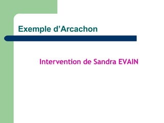 Exemple d’Arcachon Intervention de Sandra EVAIN 