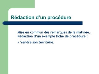 Rédaction d’un procédure Mise en commun des remarques de la matinée. Rédaction d’un exemple fiche de procédure : > Vendre son territoire. 