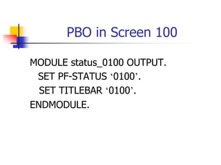 PBO in Screen 100
MODULE status_0100 OUTPUT.
SET PF-STATUS ‘0100’.
SET TITLEBAR ‘0100’.
ENDMODULE.
 