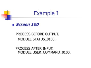 Example I
 Screen 100
PROCESS BEFORE OUTPUT.
MODULE STATUS_0100.
PROCESS AFTER INPUT.
MODULE USER_COMMAND_0100.
 
