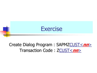 Exercise
Create Dialog Program : SAPMZCUST<nn>
Transaction Code : ZCUST<nn>
 