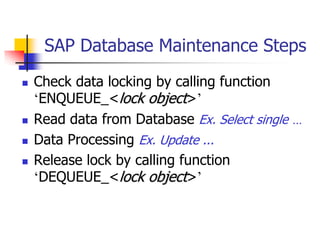 SAP Database Maintenance Steps
 Check data locking by calling function
‘ENQUEUE_<lock object>’
 Read data from Database Ex. Select single …
 Data Processing Ex. Update ...
 Release lock by calling function
‘DEQUEUE_<lock object>’
 