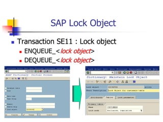 SAP Lock Object
 Transaction SE11 : Lock object
 ENQUEUE_<lock object>
 DEQUEUE_<lock object>
 