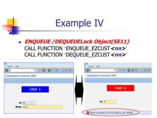 Example IV
 ENQUEUE /DEQUEUELock Object(SE11)
CALL FUNCTION ‘ENQUEUE_EZCUST<nn>’
CALL FUNCTION ‘DEQUEUE_EZCUST<nn>’
User 1 User 2
 