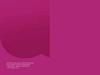 Université de Lille Campus Lille Moulins-Ronchin
Bureau d’Aide à l’Insertion Professionnelle
1 place Déliot – Bâtiment T-59024 LILLE
T. +33 3 20 90 75 10
 