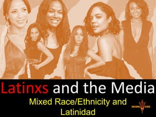 Latinxs and the Media
Mixed Race/Ethnicity and
Latinidad
 
