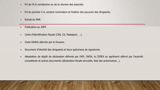  P.V de l’A.G constitutive ou de la réunion des associés.
 P.V du premier C.A. portant nomination et fixation des pouvoirs des dirigeants.
 Extrait du RNE.
 Publication au JORT.
 Carte d’identification fiscale (CIN, CS, Passeport, …).
 Carte SINDA délivrée par la Douane.
 Document d’identité des dirigeants et leurs spécimens de signatures.
 Attestation de dépôt de déclaration délivrée par l'API, l'APIA, le CEPEX ou agrément délivré par l'autorité
compétente et autres documents (déclaration fiscale annuelle, liste des actionnaires…).
 