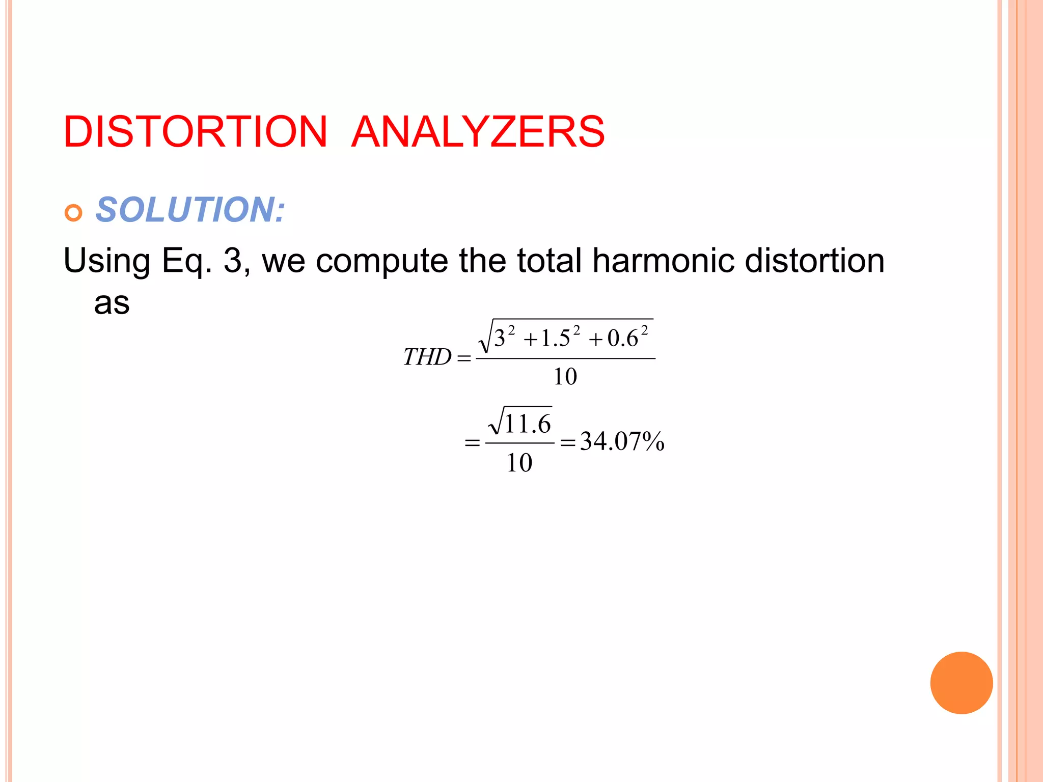 DISTORTION ANALYZERS
 SOLUTION:
Using Eq. 3, we compute the total harmonic distortion
as
10
6
.
0
5
.
1
3 2
2
2



THD
%
07
.
34
10
6
.
11


 