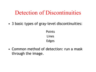 Detection of Discontinuities
• 3 basic types of gray-level discontinuities:
Points
Lines
Edges
• Common method of detection: run a mask
through the image.
 