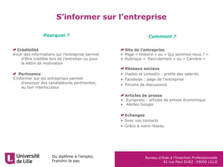Du diplôme à l’emploi,
Franchir le pas
Bureau d’Aide à l’Insertion Professionnelle
42 rue Paul DUEZ -59000 LILLE
Valoriser ses compétences : quelques techniques
Les fiches Bilan
du PEC
Méthode STAR
Analyse d’un fiche métier
au regard
de vos expériences
Description
d’une expérience
marquante Outils de valorisation
des compétences
Liste des compétences PEC
et des verbes d’action APEC
 