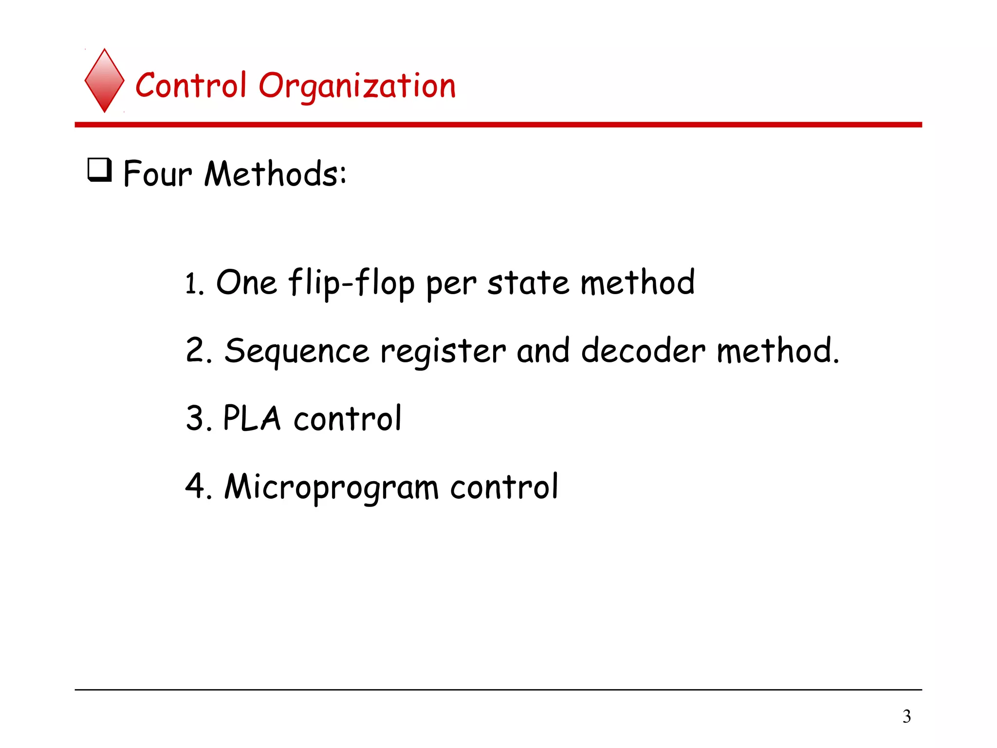 Control Organization
 Four Methods:
1. One flip-flop per state method
2. Sequence register and decoder method.
3. PLA control
4. Microprogram control
3
 