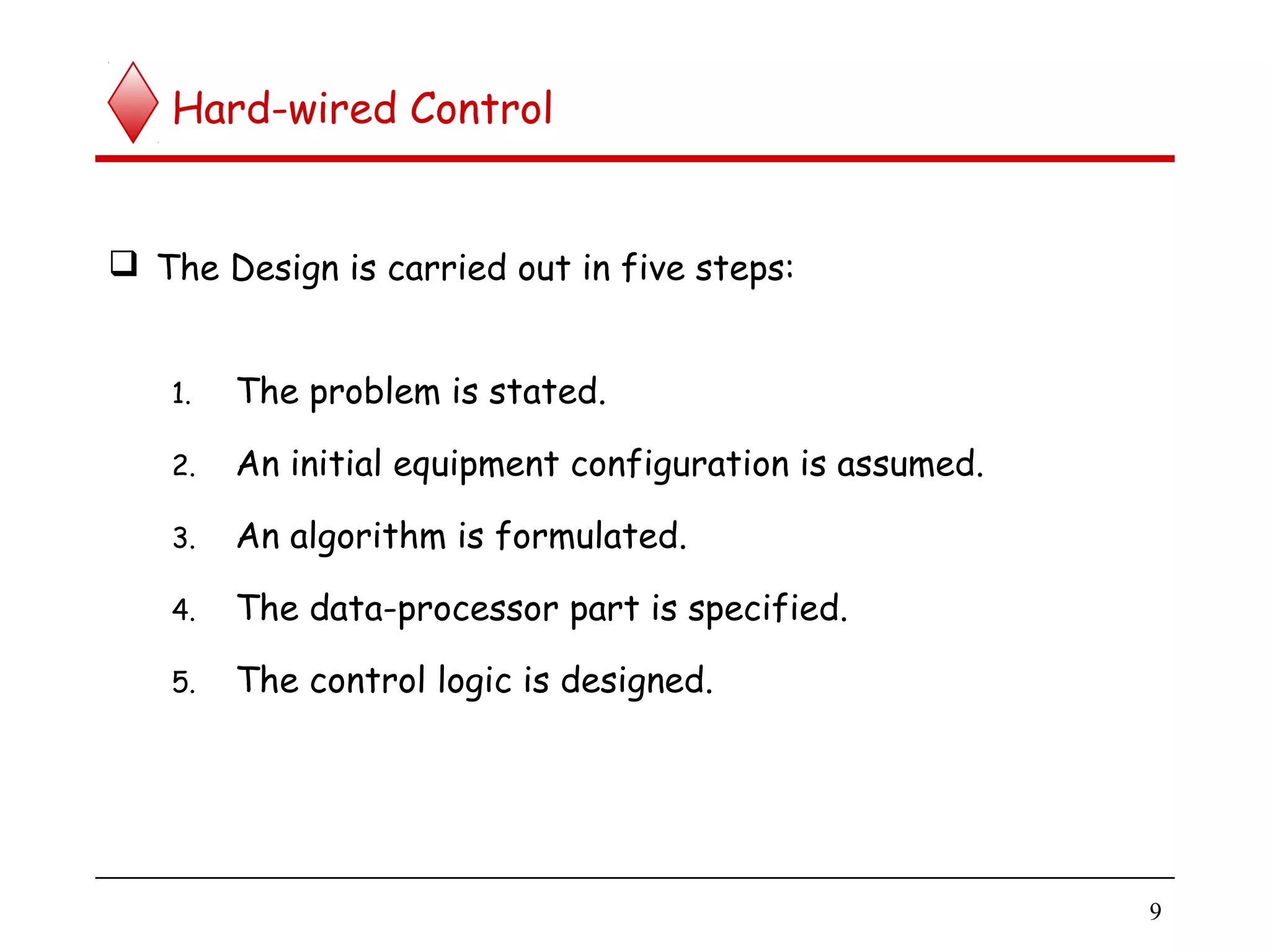 Hard-wired Control
 The Design is carried out in five steps:
1. The problem is stated.
2. An initial equipment configuration is assumed.
3. An algorithm is formulated.
4. The data-processor part is specified.
5. The control logic is designed.
9
 