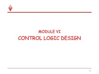 MODULE VI
CONTROL LOGIC DESIGN
1
 