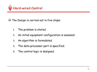 Hard-wired Control
 The Design is carried out in five steps:
1. The problem is stated.
2. An initial equipment configuration is assumed.
3. An algorithm is formulated.
4. The data-processor part is specified.
5. The control logic is designed.
9
 