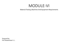 MODULE-VI
Material Testing ,Machines And Equipment Requirements
Prepared by-
Prof. Basweshwar S. J.
 