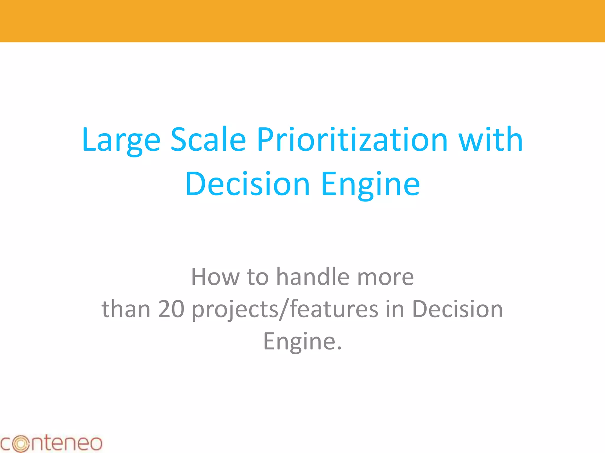 Large Scale Prioritization with
Decision Engine
How to handle more
than 20 projects/features in Decision
Engine.
22
 