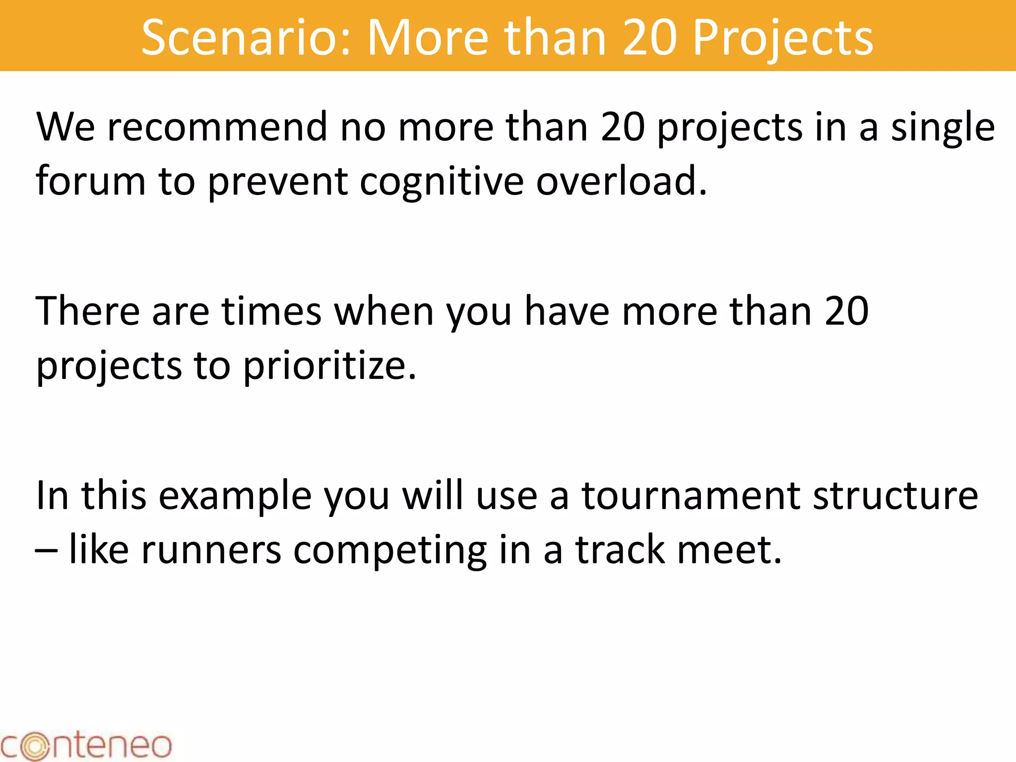 Scenario: More than 20 Projects
We recommend no more than 20 projects in a single
forum to prevent cognitive overload.
There are times when you have more than 20
projects to prioritize.
In this example you will use a tournament structure
– like runners competing in a track meet.
23
 