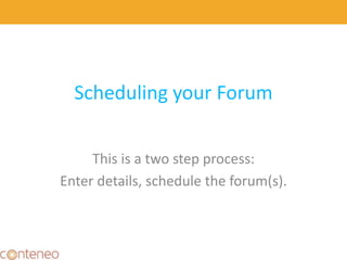 Scheduling your Forum
This is a two step process:
Enter details, schedule the forum(s).
24
 