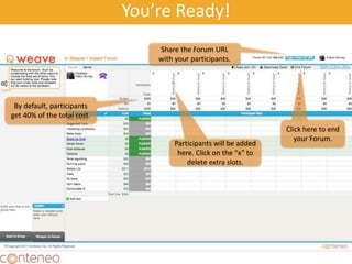 You’re Ready!
35
Share the Forum URL
with your participants.
Participants will be added
here. Click on the “x” to
delete extra slots.
Click here to end
your Forum.
By default, participants
get 40% of the total cost.
 