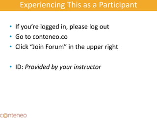 Experiencing This as a Participant
• If you’re logged in, please log out
• Go to conteneo.co
• Click “Join Forum” in the upper right
• ID: Provided by your instructor
9
 