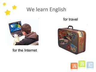 We learn English
for the Internet
for travel
 