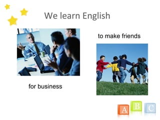 We learn English
for business
to make friends
 