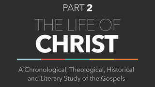 THE LIFE OF
CHRIST
A Chronological, Theological, Historical
and Literary Study of the Gospels
PART 2
 