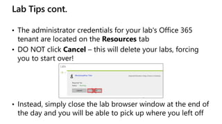 Lab Tips cont.
• The administrator credentials for your lab's Office 365
tenant are located on the Resources tab
• DO NOT ...