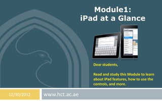 Module1:
                             iPad at a Glance




                                Dear students,

                                Read and study this Module to learn
                                about iPad features, how to use the
                                controls, and more.

12/30/2012   www.hct.ac.ae
 