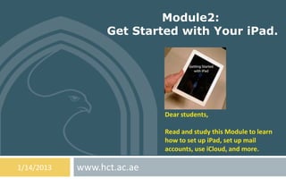 Module2:
                  Get Started with Your iPad.




                            Dear students,

                            Read and study this Module to learn
                            how to set up iPad, set up mail
                            accounts, use iCloud, and more.

1/14/2013   www.hct.ac.ae
 