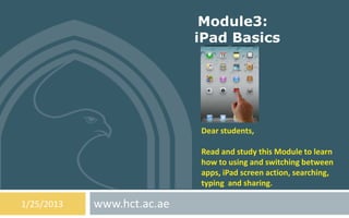 Module3:
                            iPad Basics




                            Dear students,

                            Read and study this Module to learn
                            how to using and switching between
                            apps, iPad screen action, searching,
                            typing and sharing.

1/25/2013   www.hct.ac.ae
 