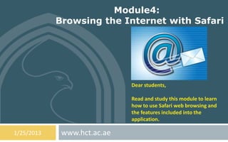 Module4:
            Browsing the Internet with Safari




                             Dear students,

                             Read and study this module to learn
                             how to use Safari web browsing and
                             the features included into the
                             application.

1/25/2013    www.hct.ac.ae
 