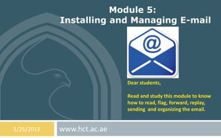 Module 5:
            Installing and Managing E-mail




                            Dear students,

                            Read and study this module to know
                            how to read, flag, forward, replay,
                            sending and organizing the email.


1/25/2013   www.hct.ac.ae
 