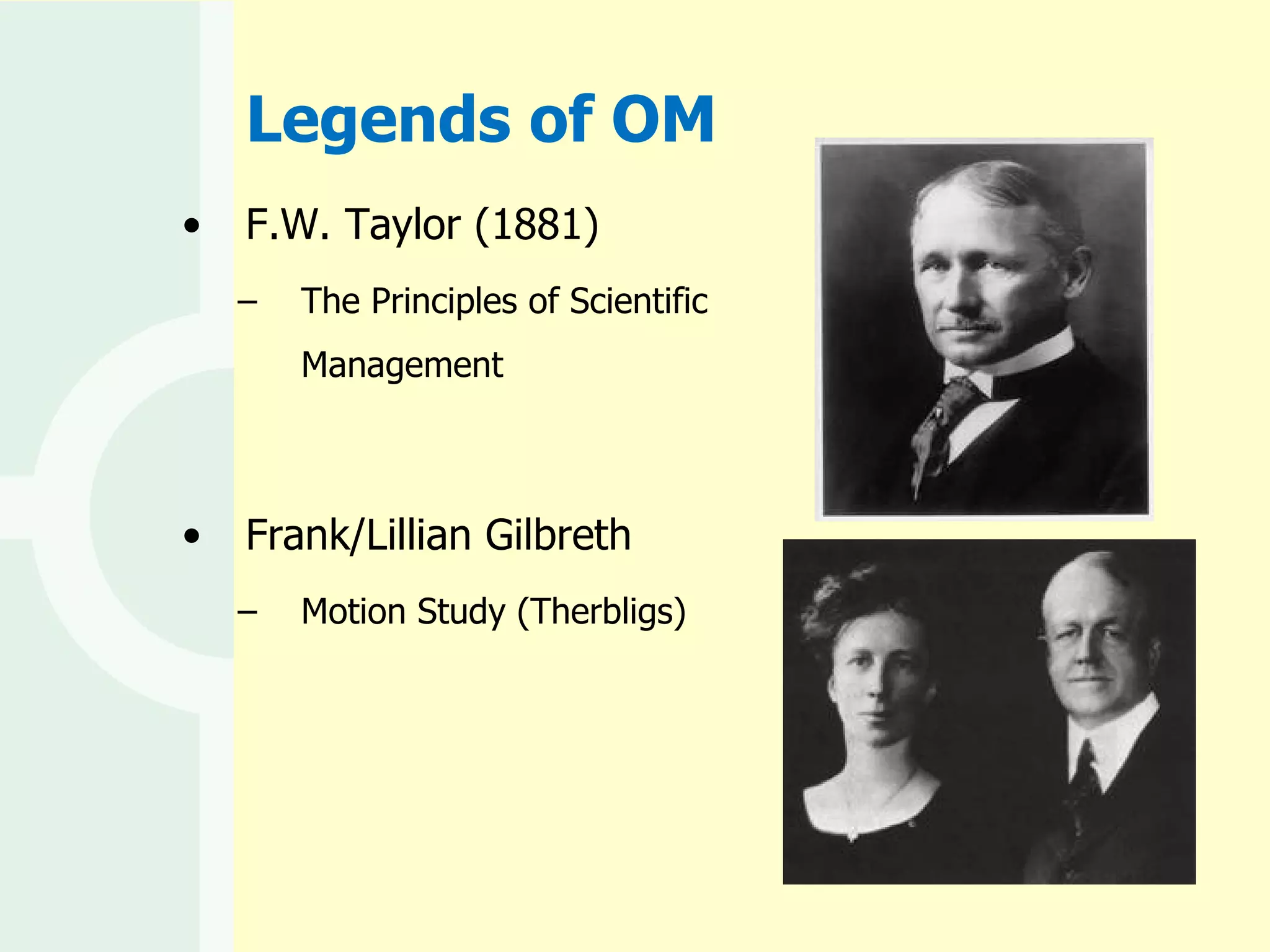 Legends of OM F.W. Taylor (1881) The Principles of Scientific Management Frank/Lillian Gilbreth Motion Study (Therbligs) 