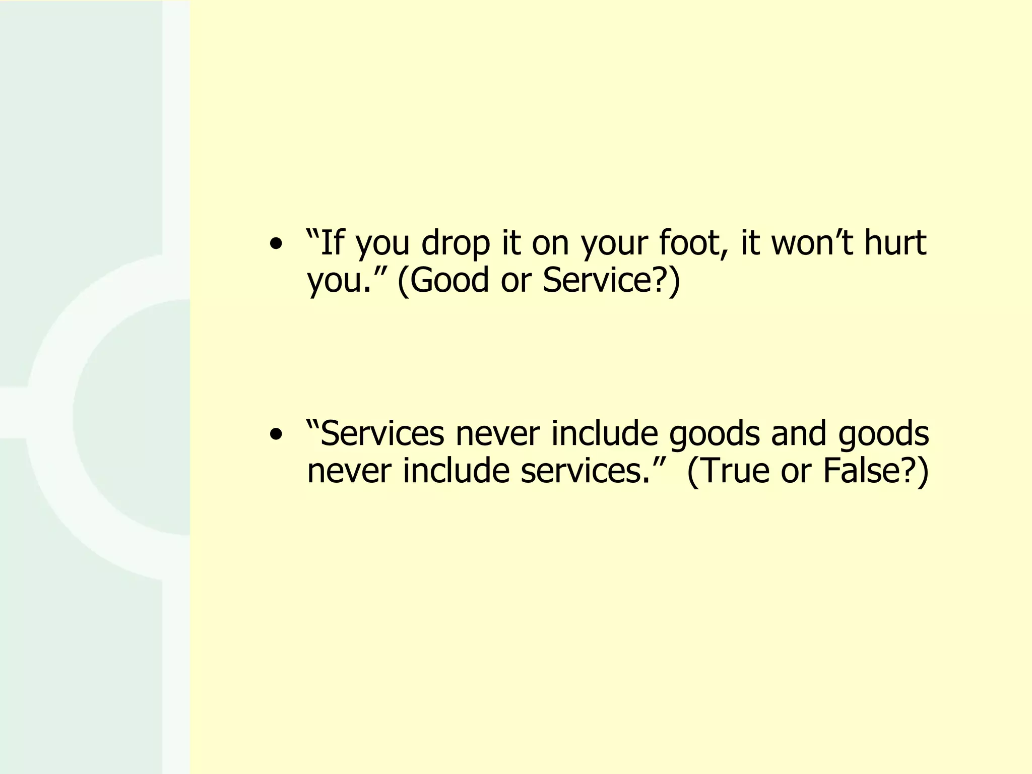 “ If you drop it on your foot, it won’t hurt you.” (Good or Service?) “ Services never include goods and goods never include services.”  (True or False?) 