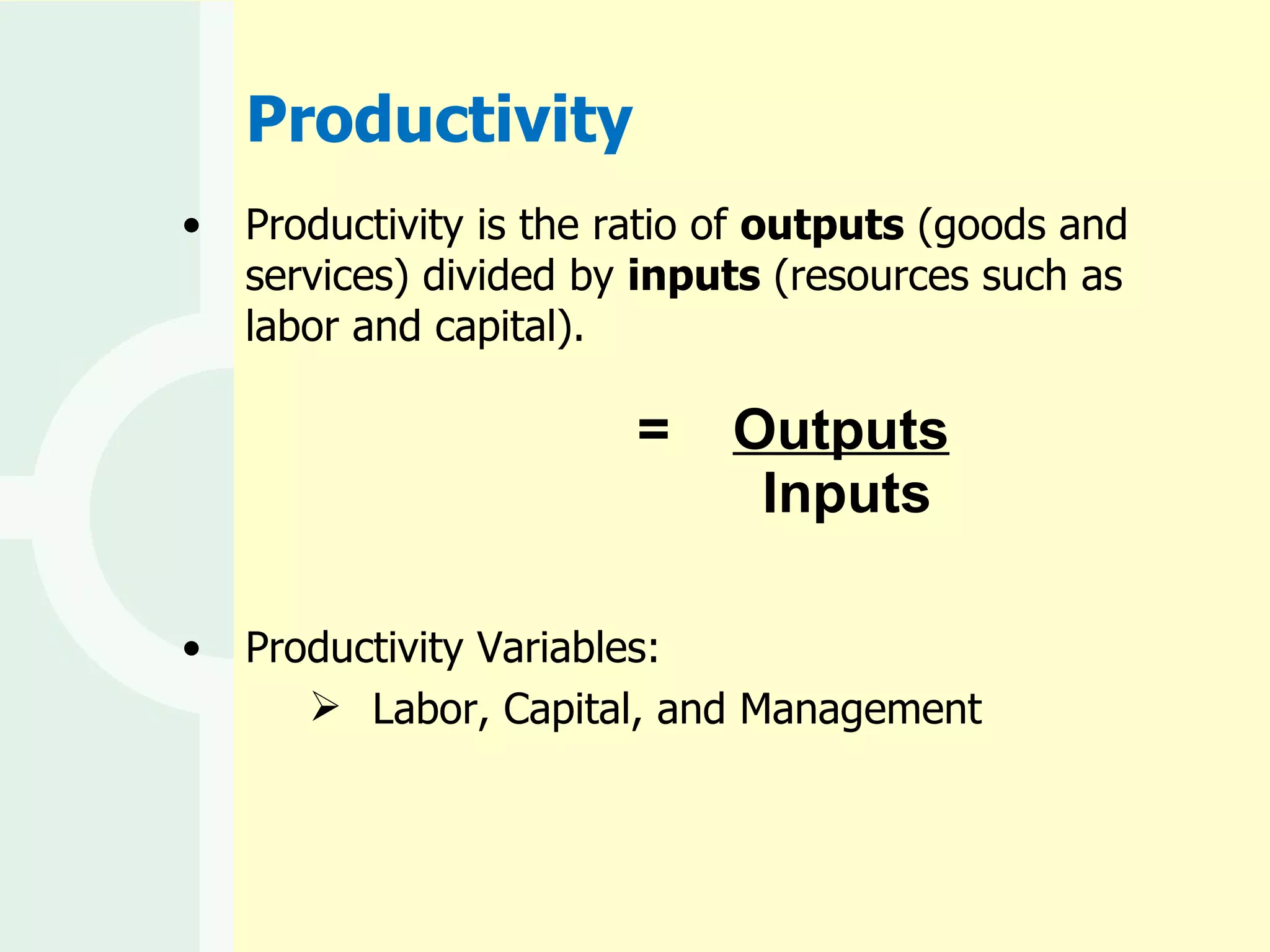 =  Outputs   Inputs Productivity Productivity is the ratio of  outputs  (goods and services) divided by  inputs  (resources such as labor and capital). Productivity Variables:  Labor, Capital, and Management 