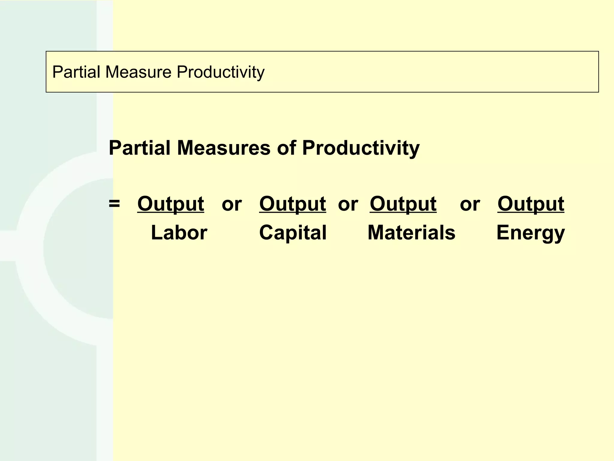 Partial Measure Productivity Partial Measures of Productivity  =   Output   or  Output   or  Output   or  Output Labor  Capital  Materials  Energy 