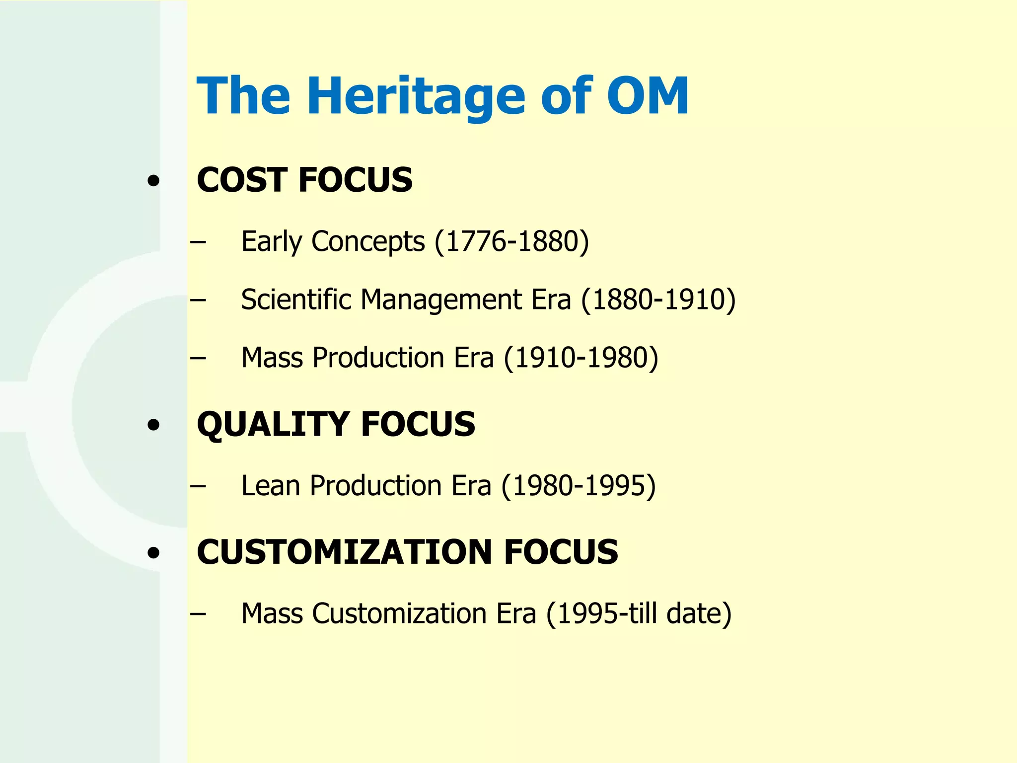 The Heritage of OM COST FOCUS Early Concepts (1776-1880) Scientific Management Era (1880-1910) Mass Production Era (1910-1980) QUALITY FOCUS Lean Production Era (1980-1995) CUSTOMIZATION FOCUS  Mass Customization Era (1995-till date) 