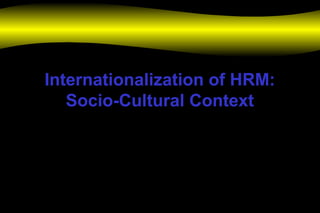 Internationalization of HRM:
Socio-Cultural Context
 