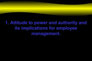1. Attitude to power and authority and
its implications for employee
management.
 