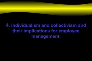 4. Individualism and collectivism and
their implications for employee
management.
 
