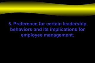 5. Preference for certain leadership
behaviors and its implications for
employee management.
 