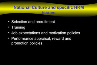 National Culture and specific HRM
issues
• Selection and recruitment
• Training
• Job expectations and motivation policies
• Performance appraisal, reward and
promotion policies
 
